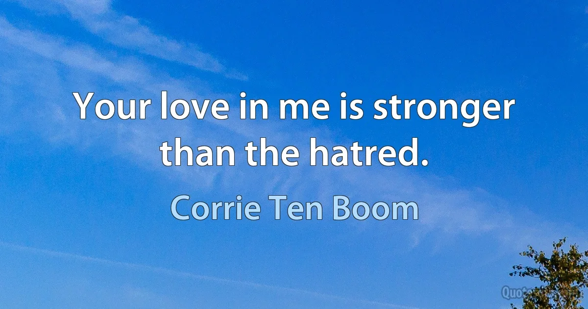 Your love in me is stronger than the hatred. (Corrie Ten Boom)