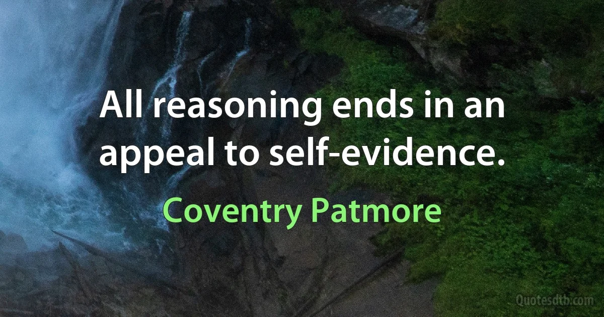 All reasoning ends in an appeal to self-evidence. (Coventry Patmore)