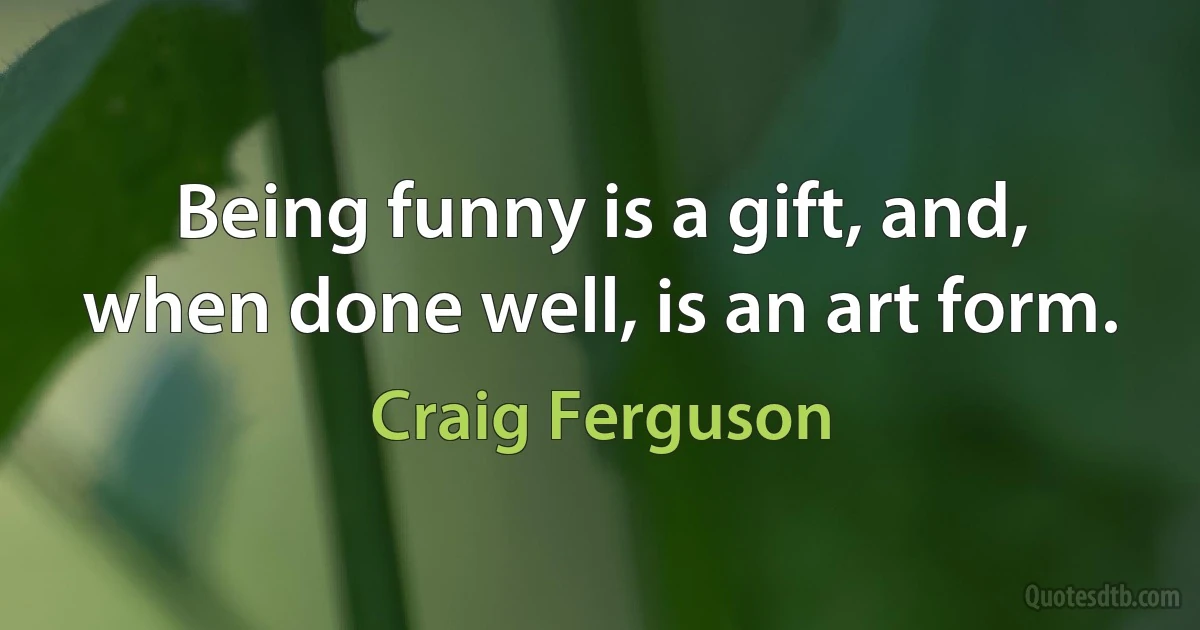 Being funny is a gift, and, when done well, is an art form. (Craig Ferguson)