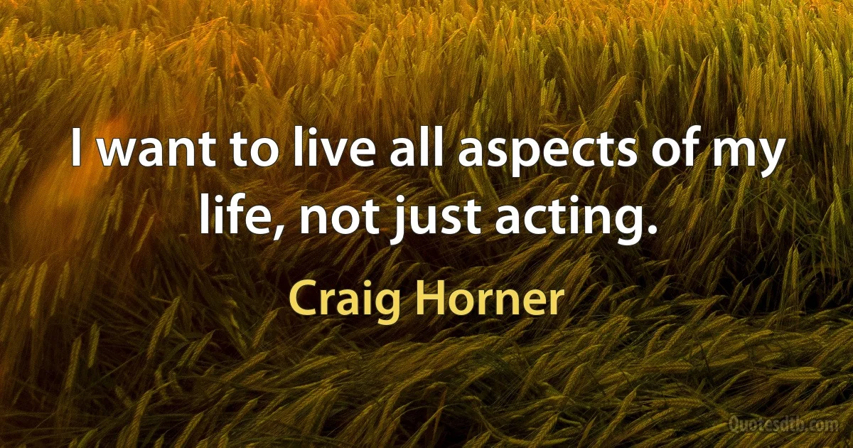 I want to live all aspects of my life, not just acting. (Craig Horner)