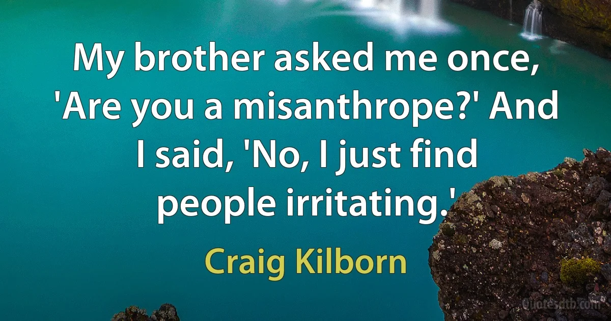 My brother asked me once, 'Are you a misanthrope?' And I said, 'No, I just find people irritating.' (Craig Kilborn)