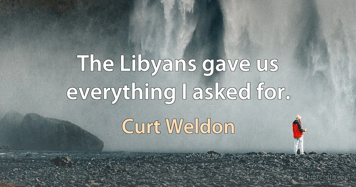 The Libyans gave us everything I asked for. (Curt Weldon)