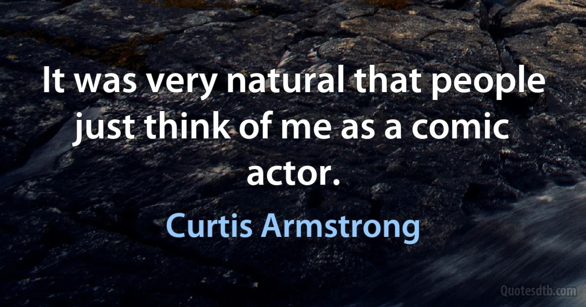 It was very natural that people just think of me as a comic actor. (Curtis Armstrong)