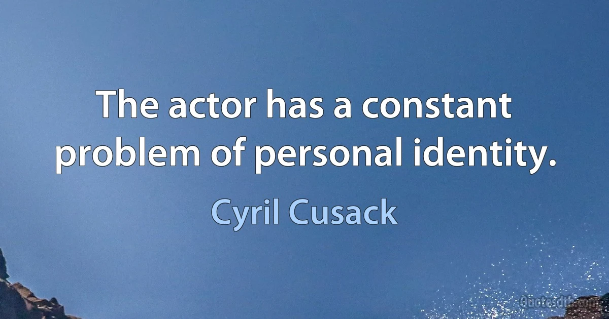 The actor has a constant problem of personal identity. (Cyril Cusack)