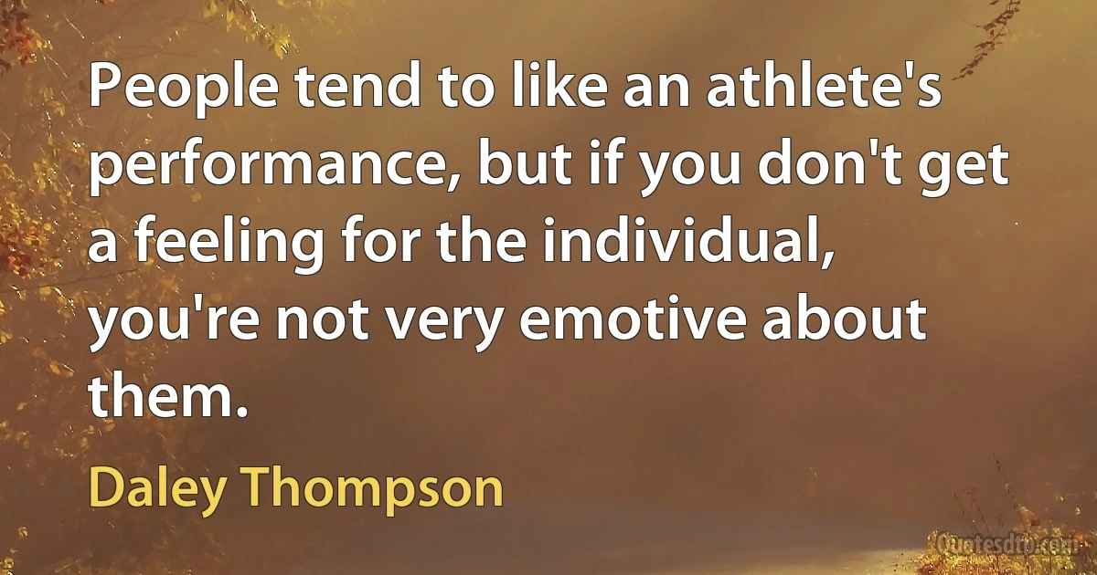 People tend to like an athlete's performance, but if you don't get a feeling for the individual, you're not very emotive about them. (Daley Thompson)