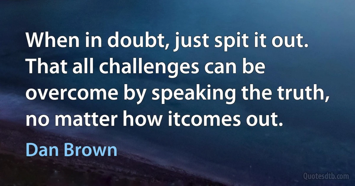 When in doubt, just spit it out. That all challenges can be overcome by speaking the truth, no matter how itcomes out. (Dan Brown)