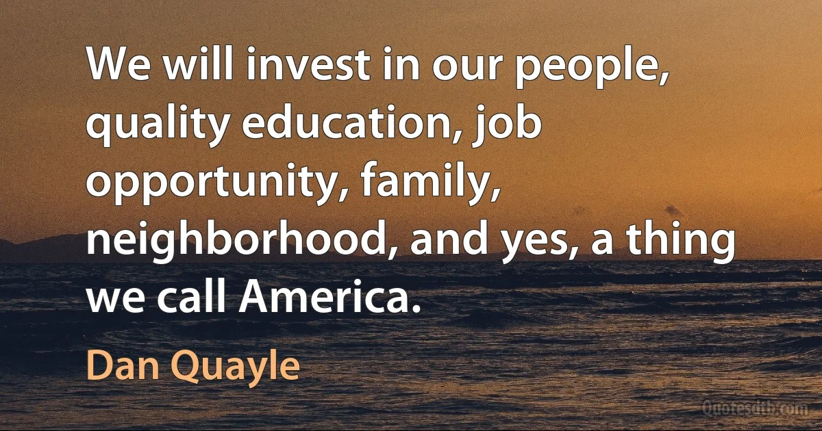 We will invest in our people, quality education, job opportunity, family, neighborhood, and yes, a thing we call America. (Dan Quayle)