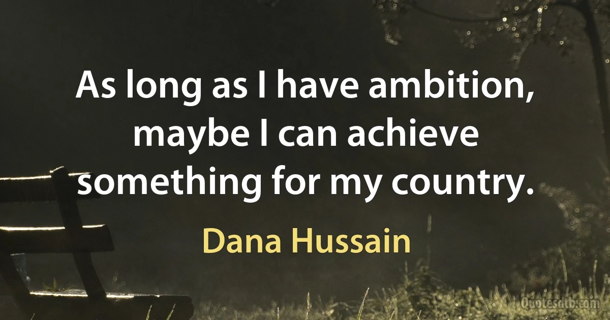 As long as I have ambition, maybe I can achieve something for my country. (Dana Hussain)