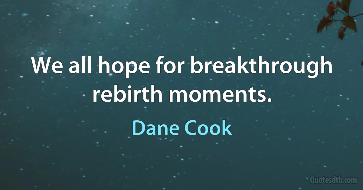 We all hope for breakthrough rebirth moments. (Dane Cook)