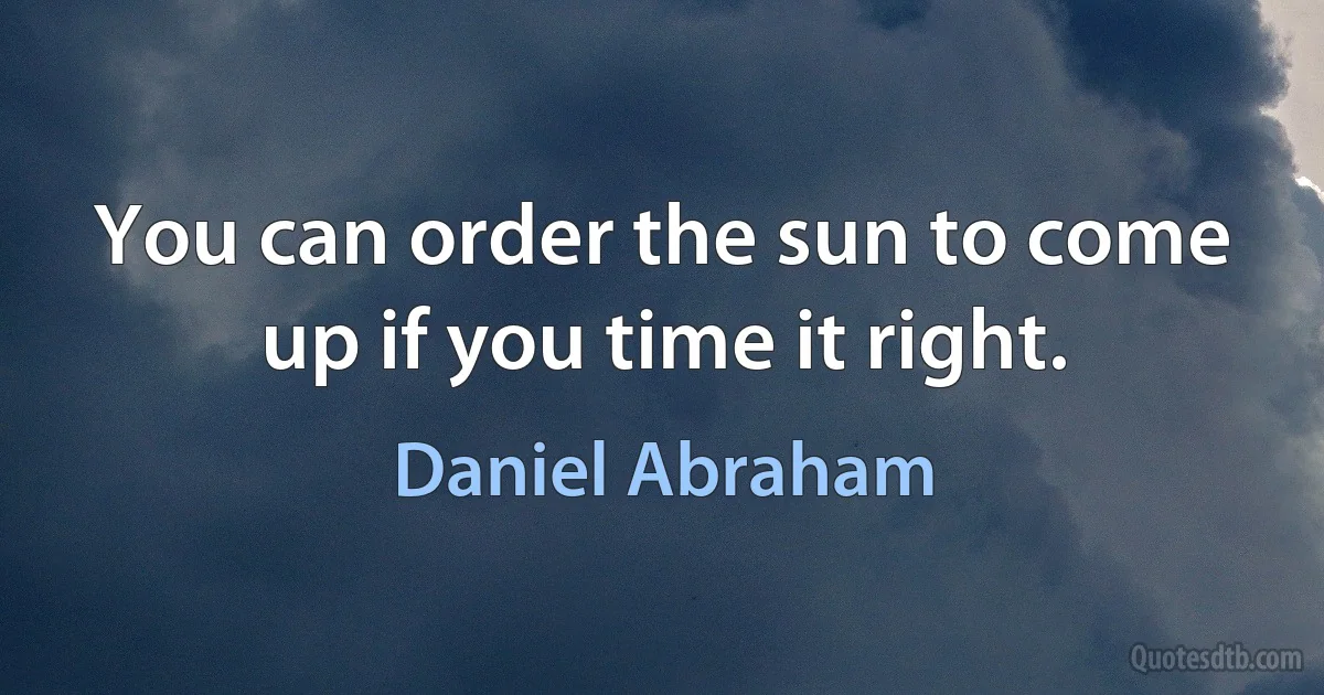 You can order the sun to come up if you time it right. (Daniel Abraham)