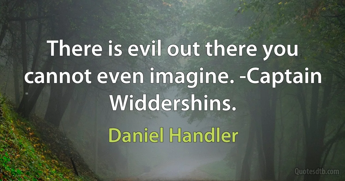 There is evil out there you cannot even imagine. -Captain Widdershins. (Daniel Handler)