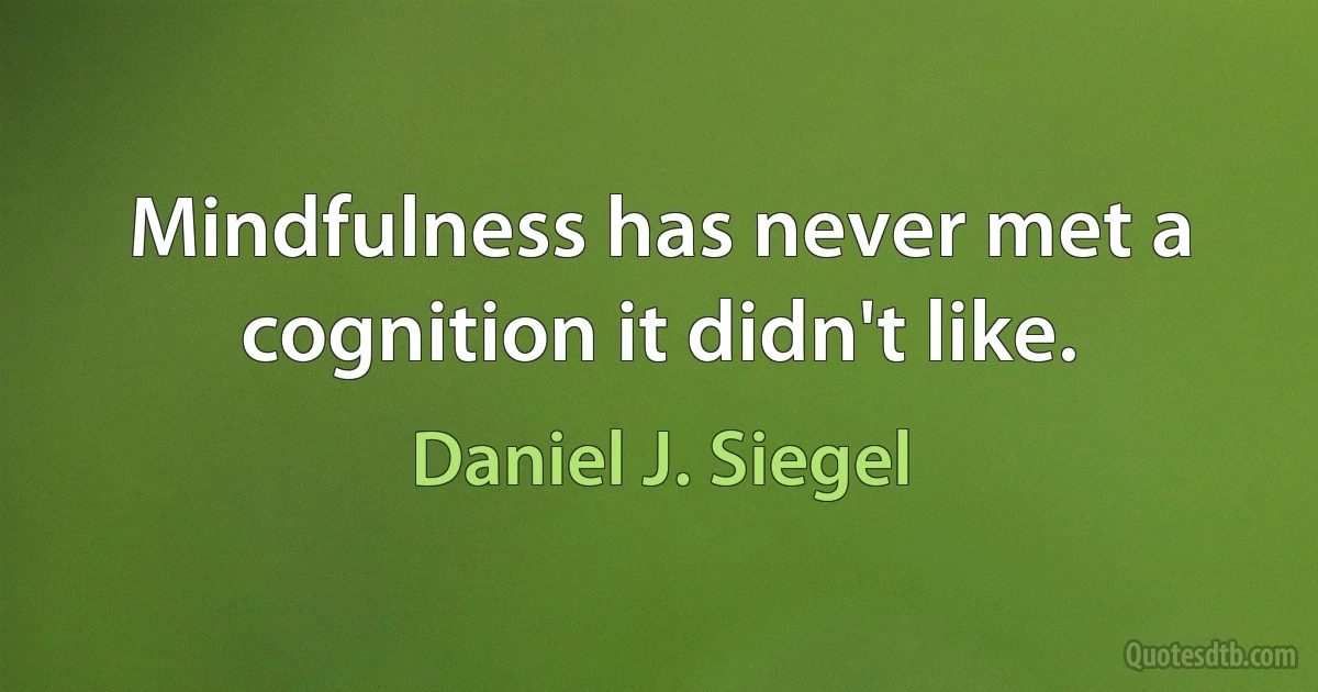 Mindfulness has never met a cognition it didn't like. (Daniel J. Siegel)