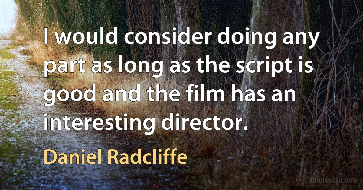 I would consider doing any part as long as the script is good and the film has an interesting director. (Daniel Radcliffe)