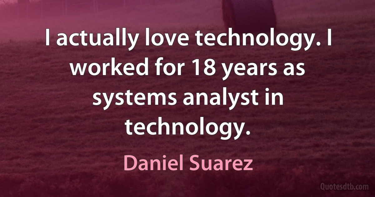 I actually love technology. I worked for 18 years as systems analyst in technology. (Daniel Suarez)