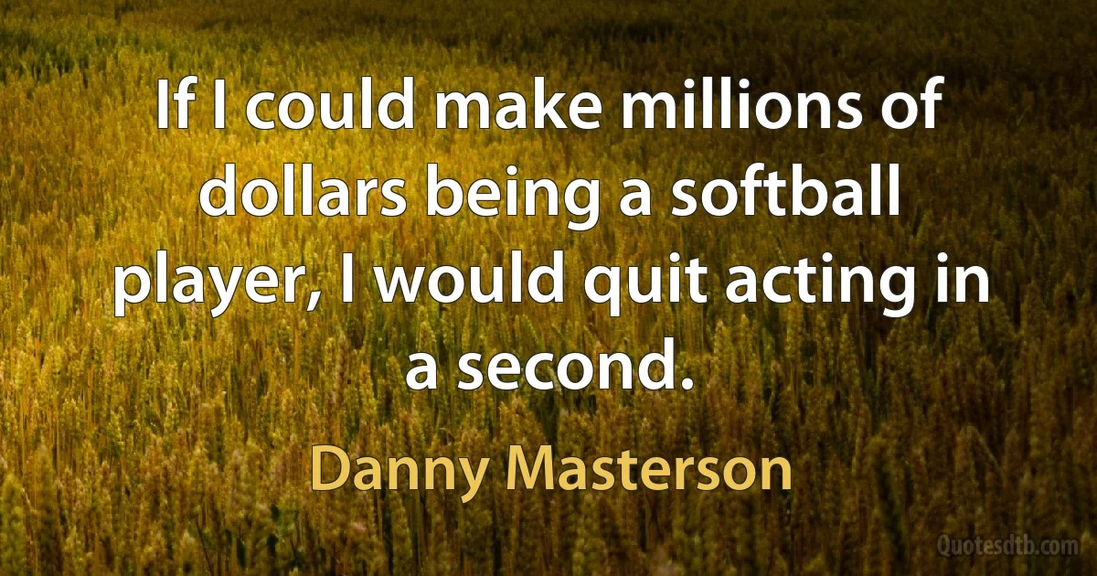 If I could make millions of dollars being a softball player, I would quit acting in a second. (Danny Masterson)