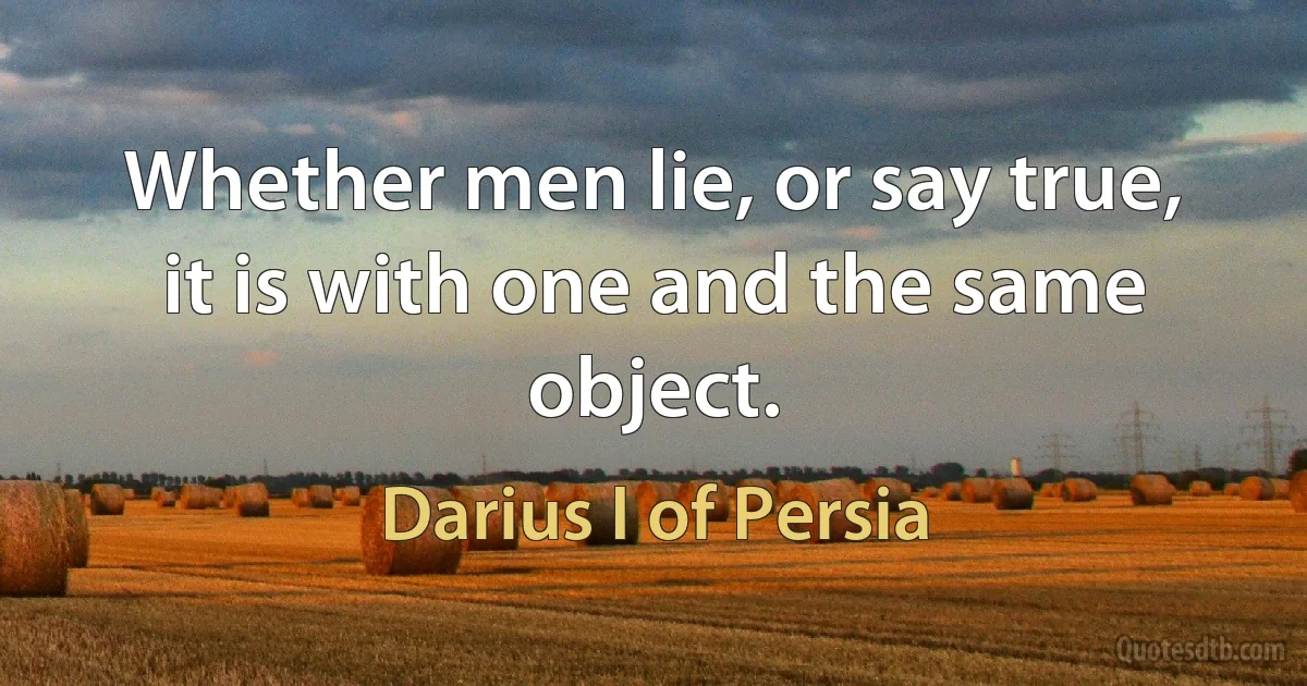 Whether men lie, or say true, it is with one and the same object. (Darius I of Persia)