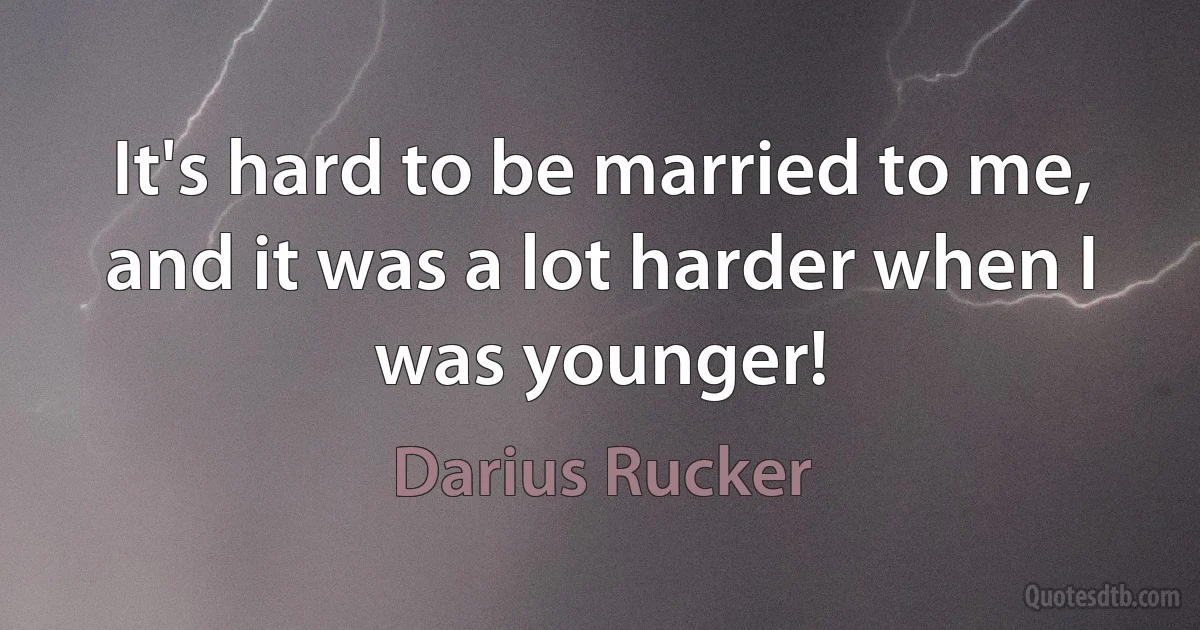 It's hard to be married to me, and it was a lot harder when I was younger! (Darius Rucker)