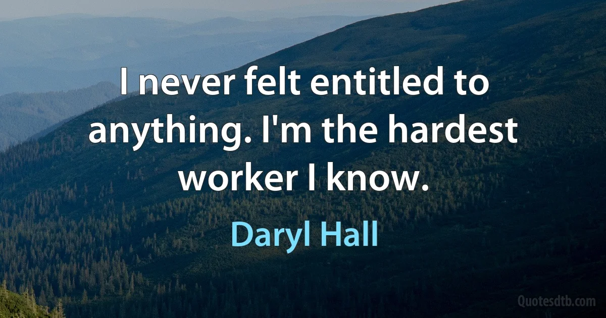 I never felt entitled to anything. I'm the hardest worker I know. (Daryl Hall)