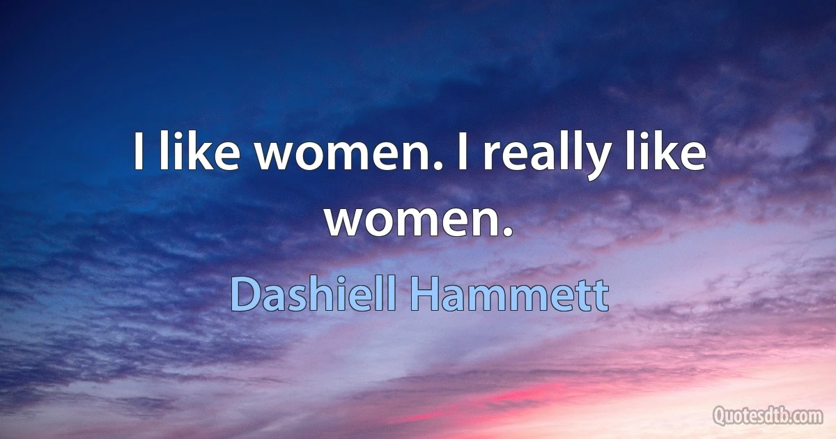 I like women. I really like women. (Dashiell Hammett)