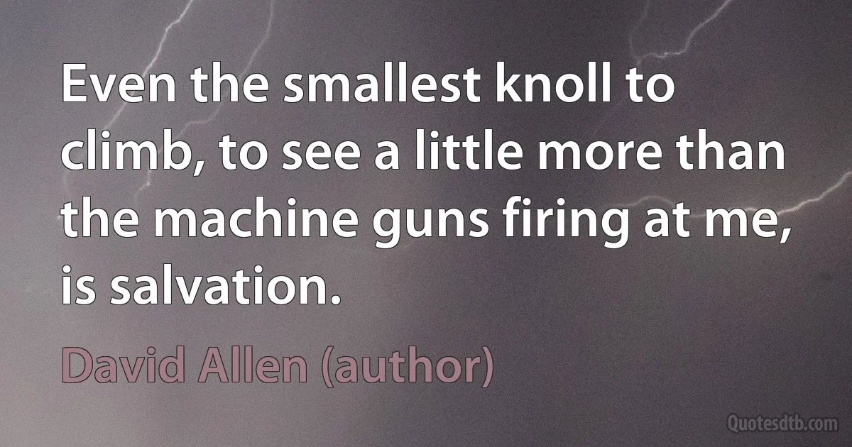 Even the smallest knoll to climb, to see a little more than the machine guns firing at me, is salvation. (David Allen (author))