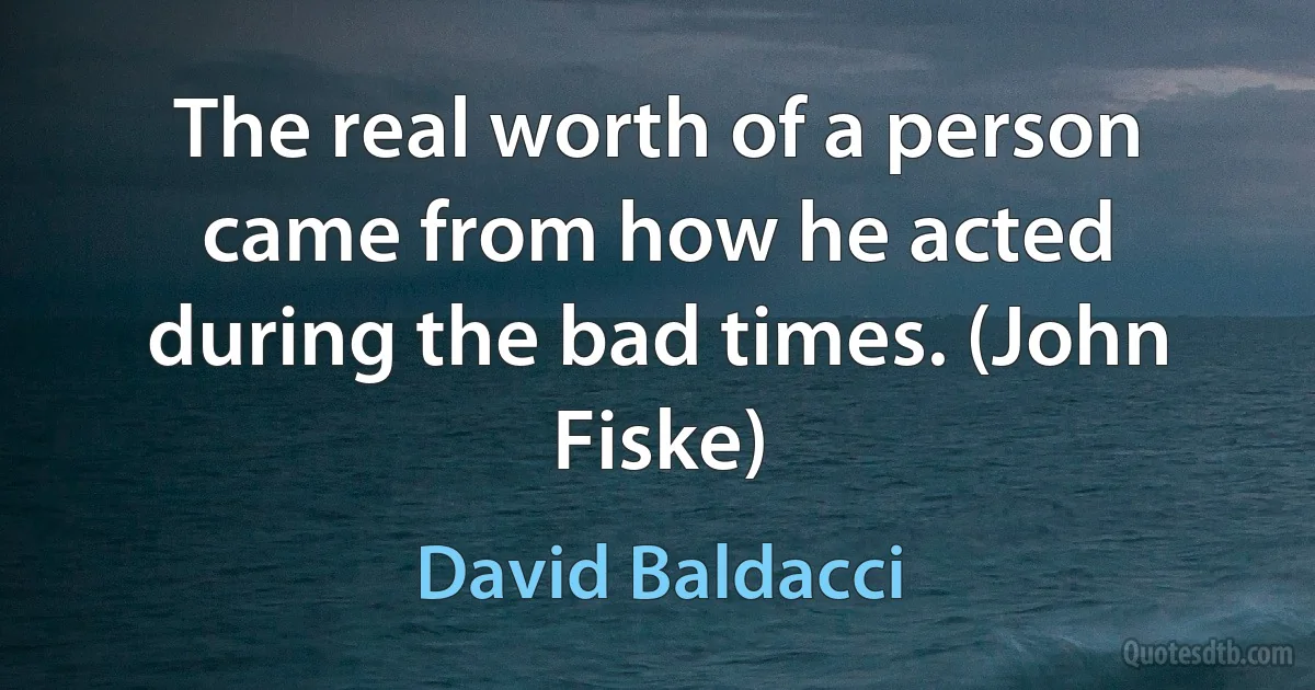 The real worth of a person came from how he acted during the bad times. (John Fiske) (David Baldacci)