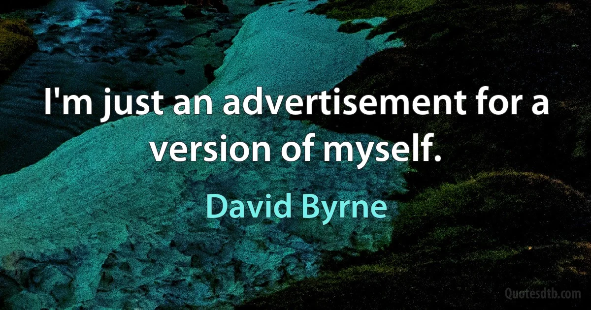 I'm just an advertisement for a version of myself. (David Byrne)