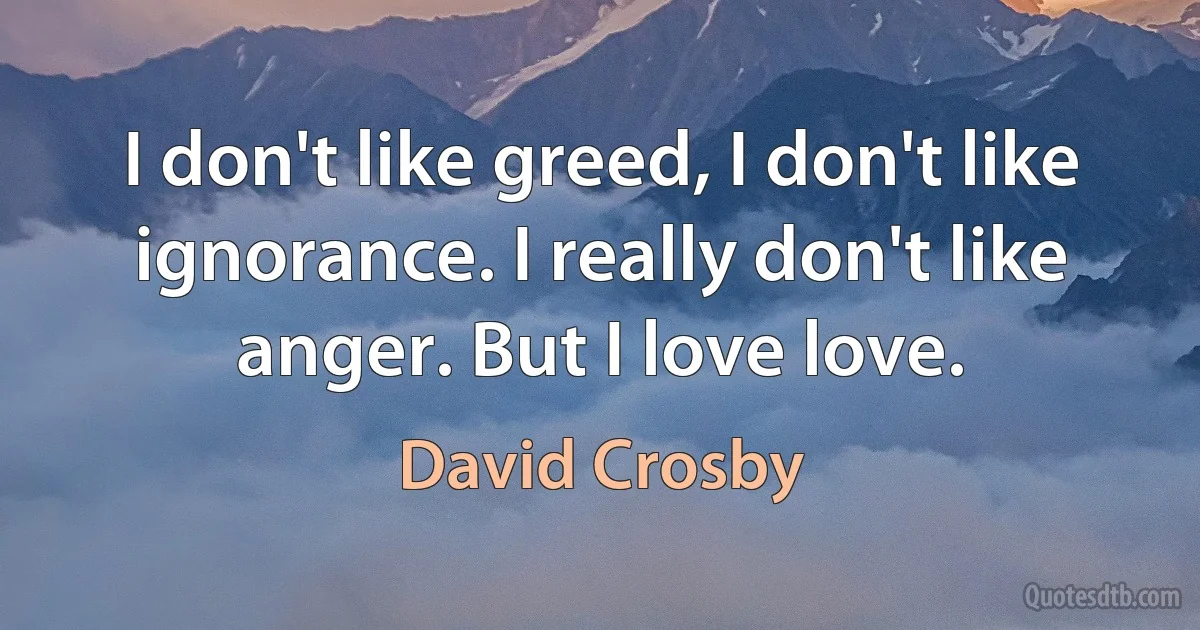 I don't like greed, I don't like ignorance. I really don't like anger. But I love love. (David Crosby)