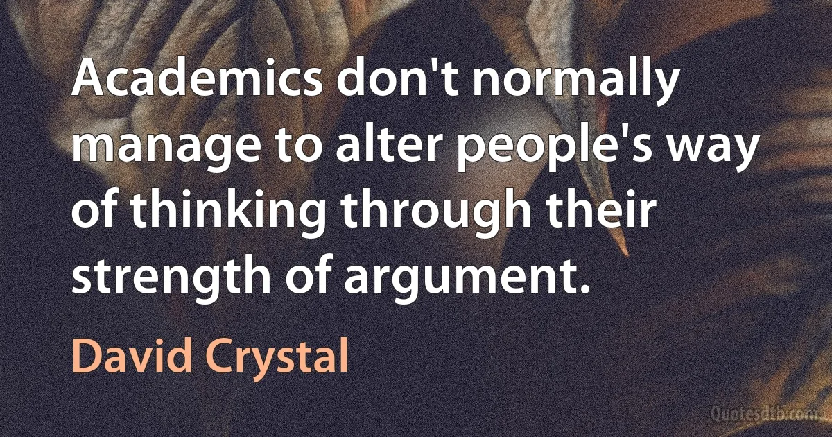 Academics don't normally manage to alter people's way of thinking through their strength of argument. (David Crystal)