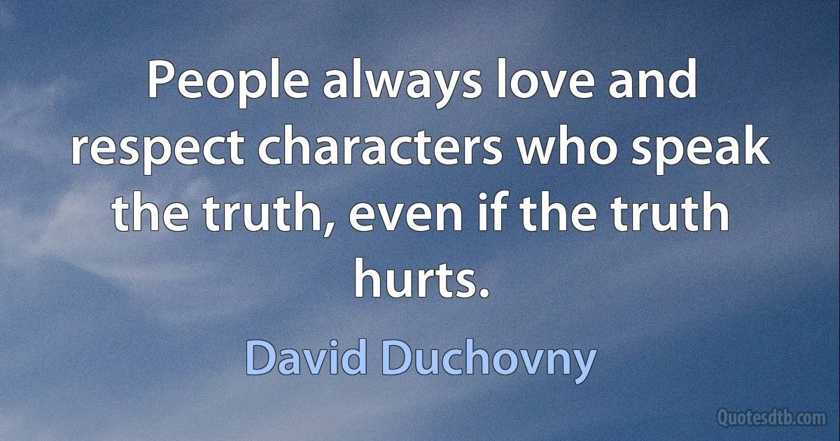 People always love and respect characters who speak the truth, even if the truth hurts. (David Duchovny)