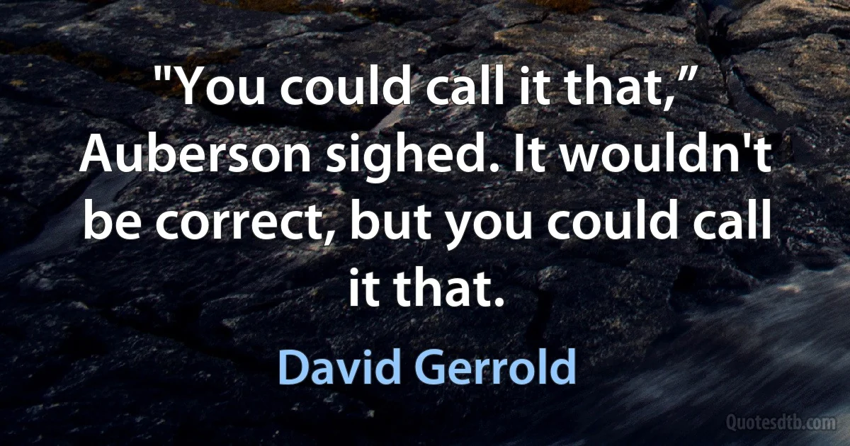 "You could call it that,” Auberson sighed. It wouldn't be correct, but you could call it that. (David Gerrold)