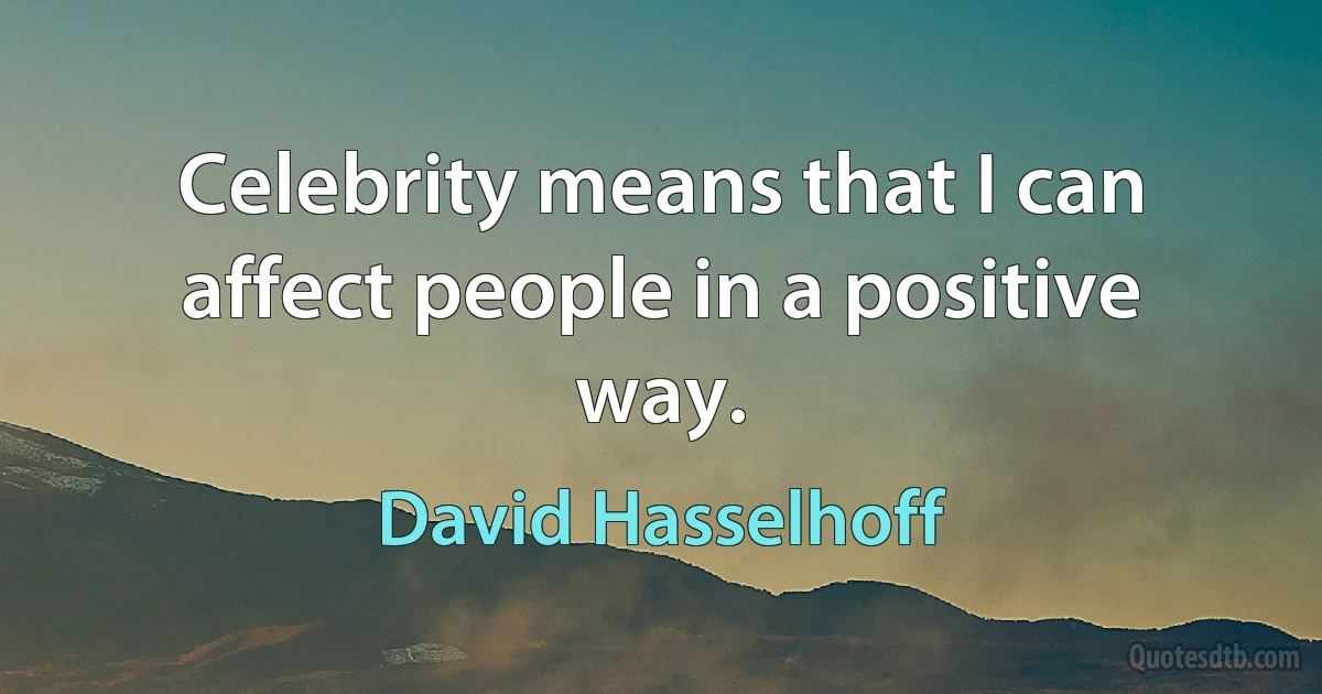 Celebrity means that I can affect people in a positive way. (David Hasselhoff)