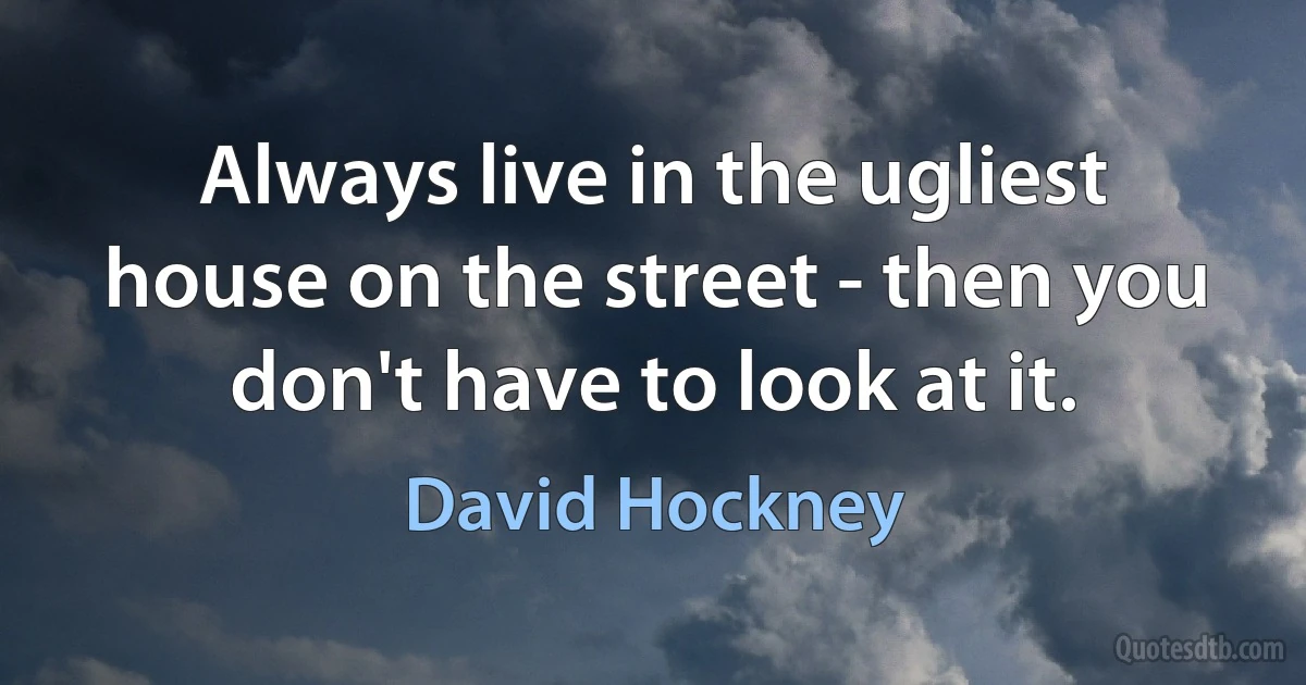 Always live in the ugliest house on the street - then you don't have to look at it. (David Hockney)