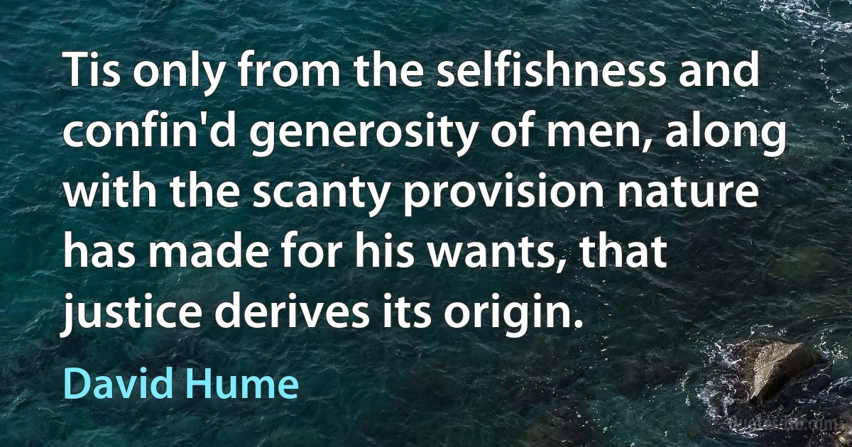 Tis only from the selfishness and confin'd generosity of men, along with the scanty provision nature has made for his wants, that justice derives its origin. (David Hume)