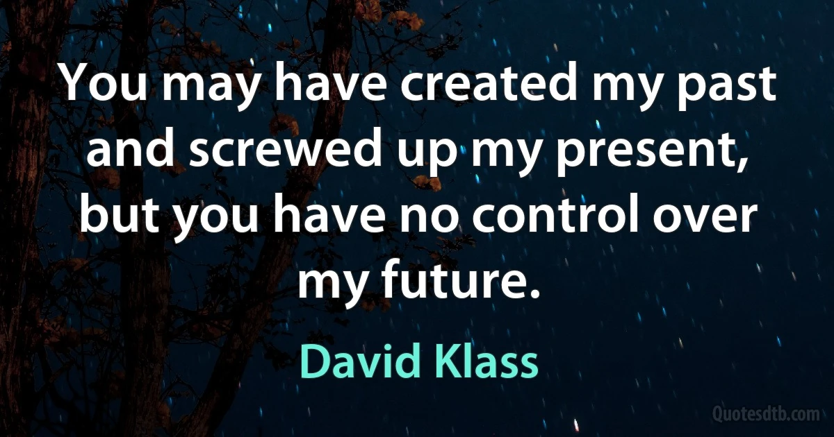 You may have created my past and screwed up my present, but you have no control over my future. (David Klass)