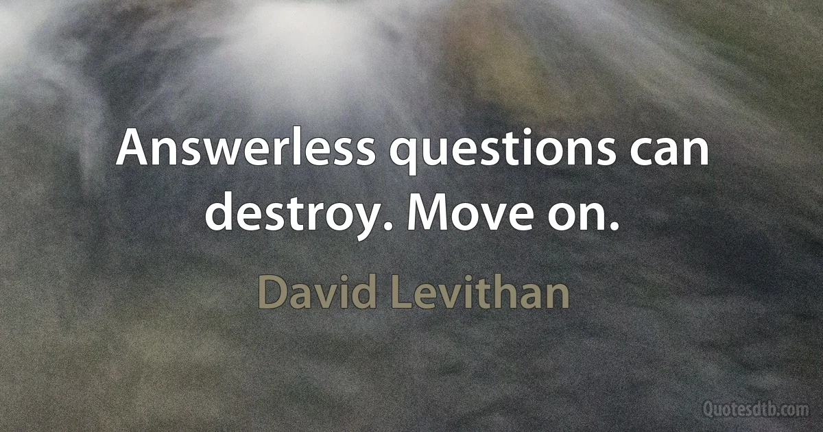 Answerless questions can destroy. Move on. (David Levithan)