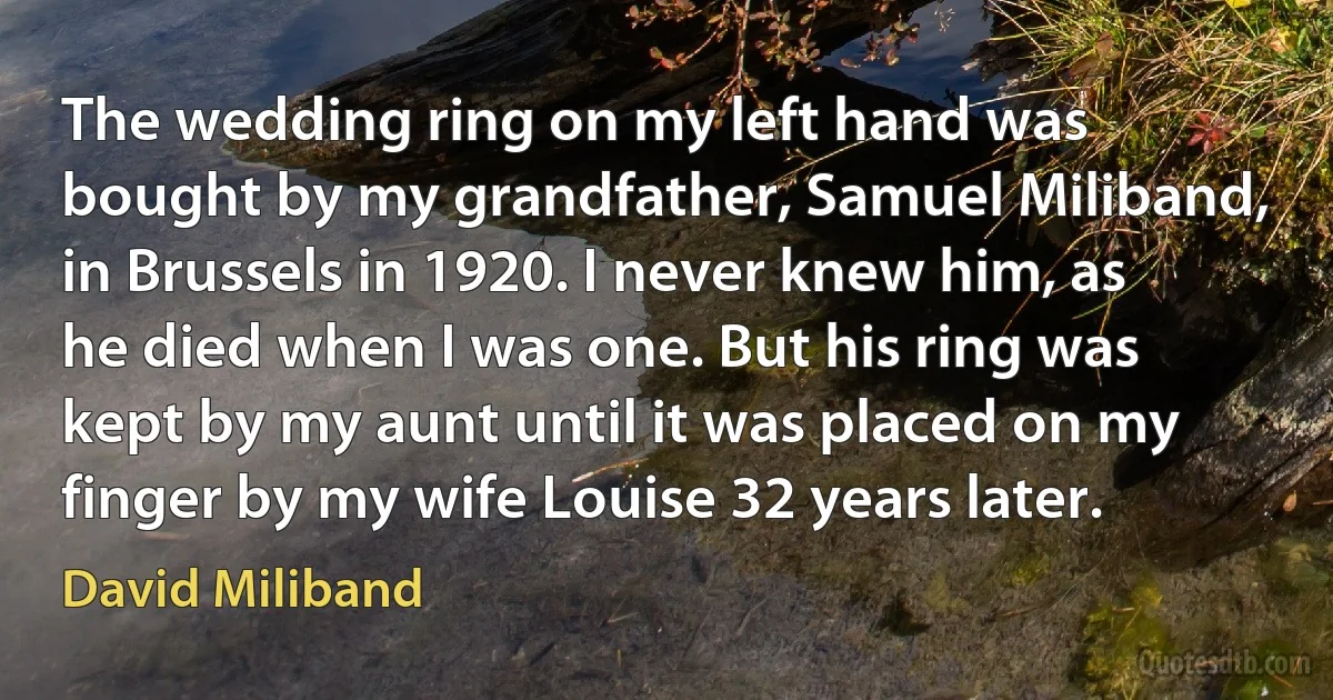 The wedding ring on my left hand was bought by my grandfather, Samuel Miliband, in Brussels in 1920. I never knew him, as he died when I was one. But his ring was kept by my aunt until it was placed on my finger by my wife Louise 32 years later. (David Miliband)