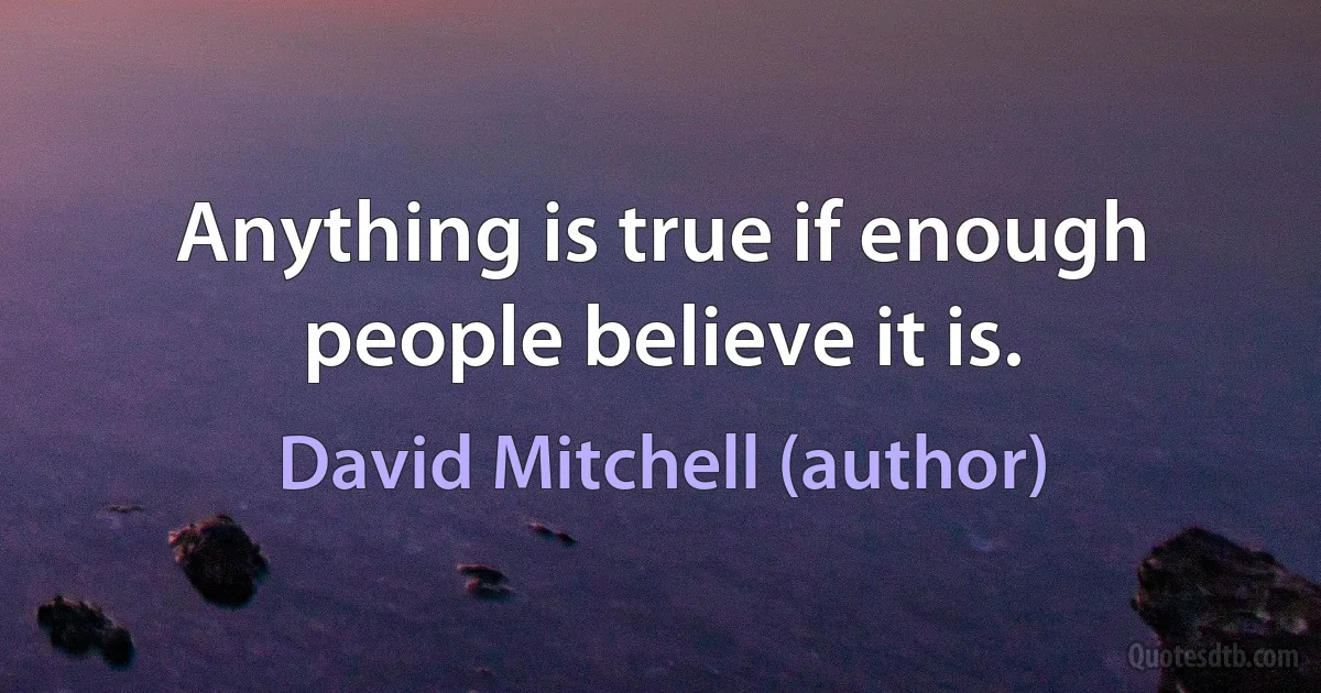 Anything is true if enough people believe it is. (David Mitchell (author))