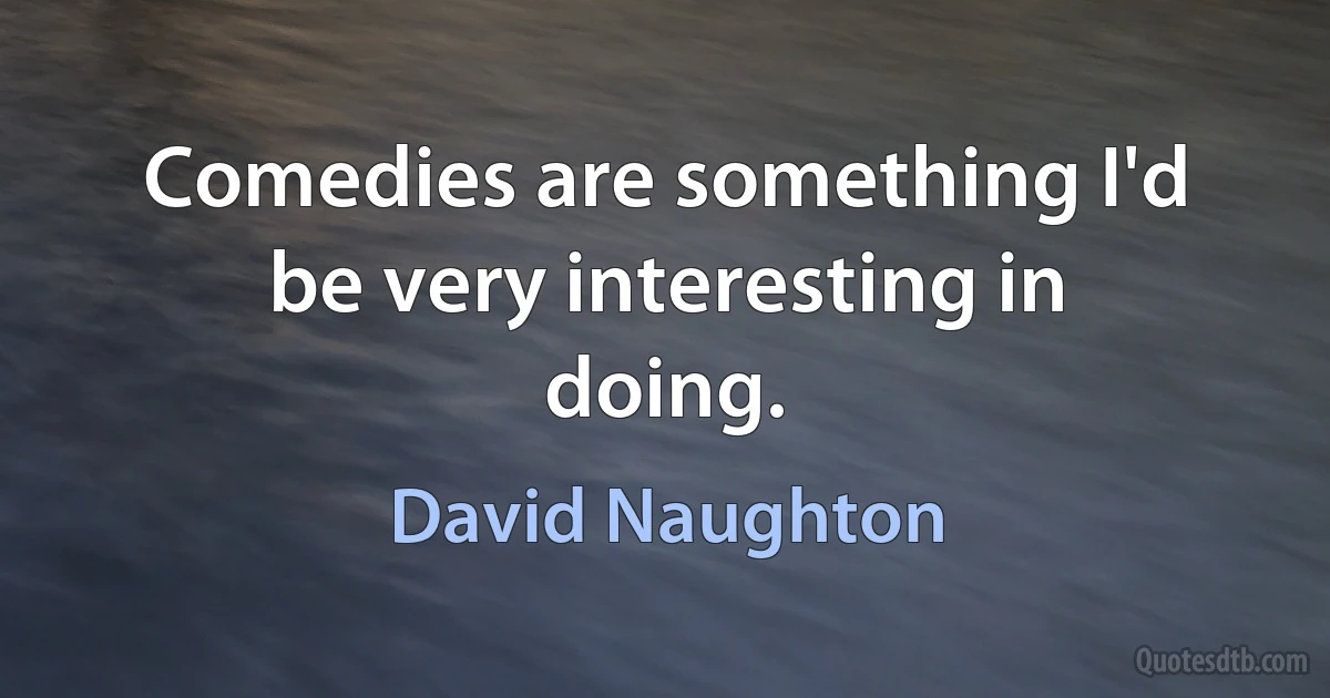 Comedies are something I'd be very interesting in doing. (David Naughton)