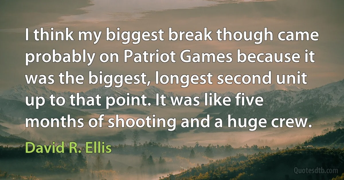 I think my biggest break though came probably on Patriot Games because it was the biggest, longest second unit up to that point. It was like five months of shooting and a huge crew. (David R. Ellis)