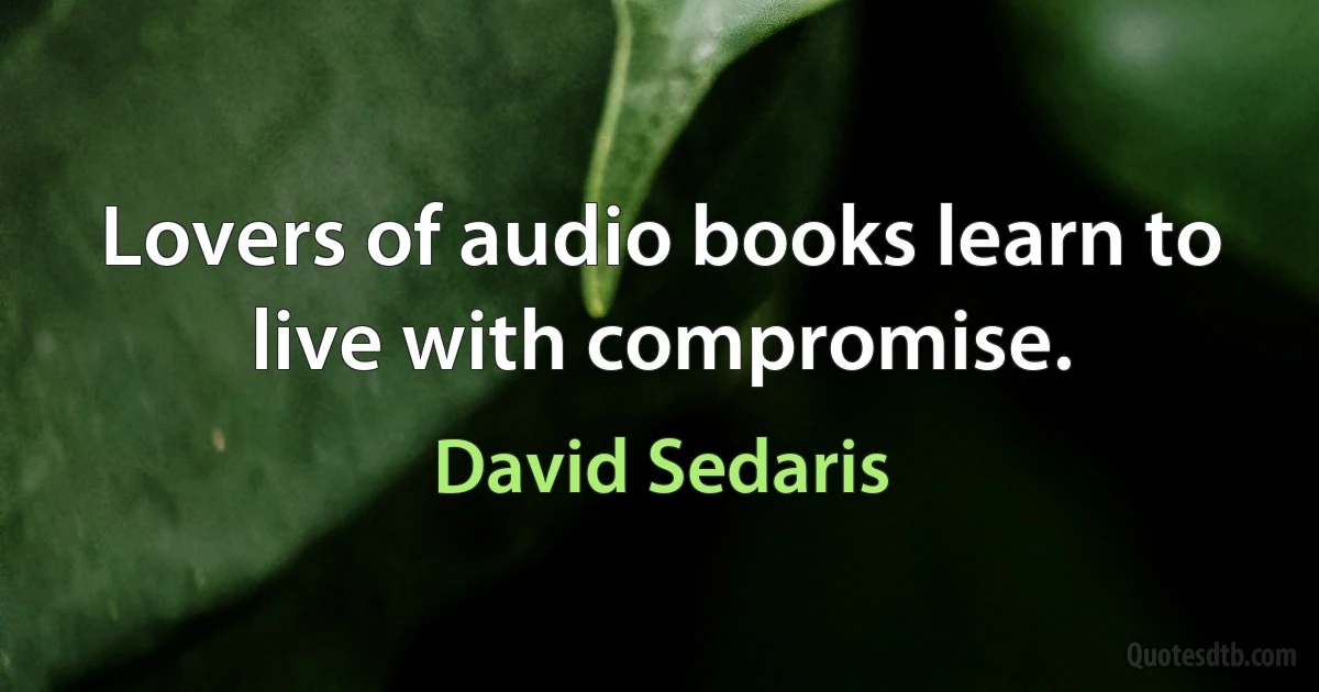 Lovers of audio books learn to live with compromise. (David Sedaris)