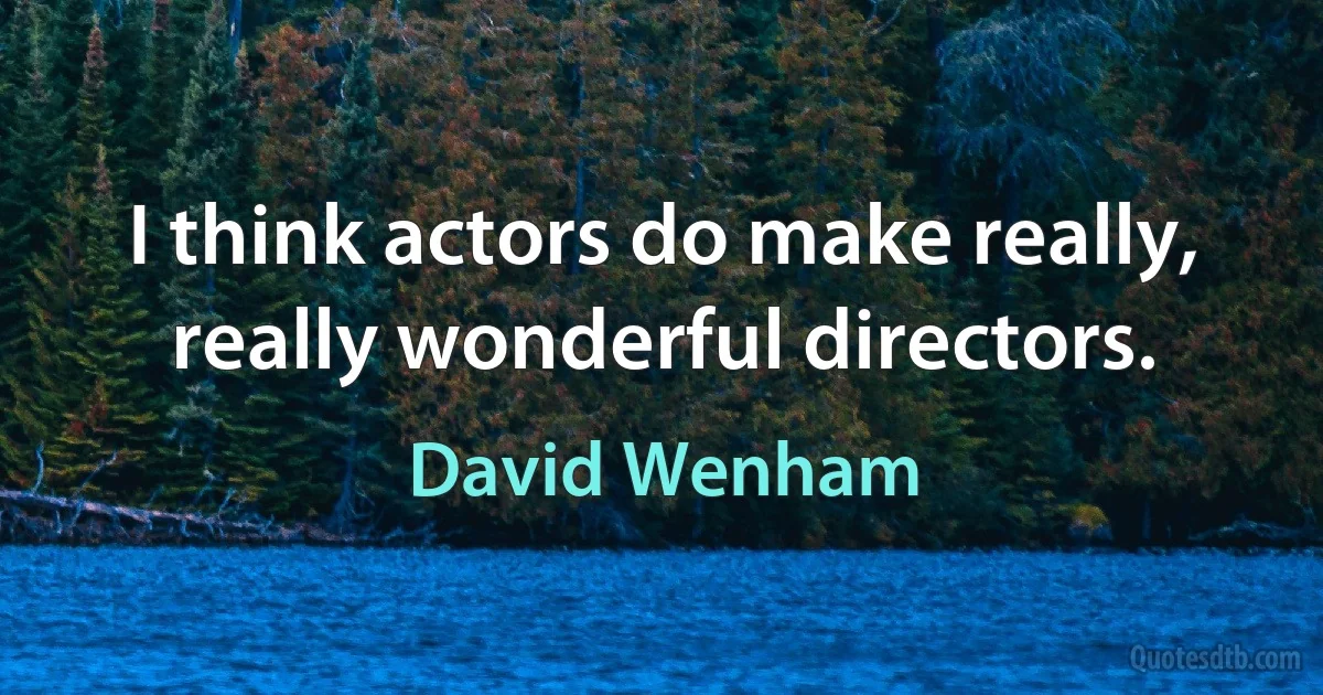 I think actors do make really, really wonderful directors. (David Wenham)