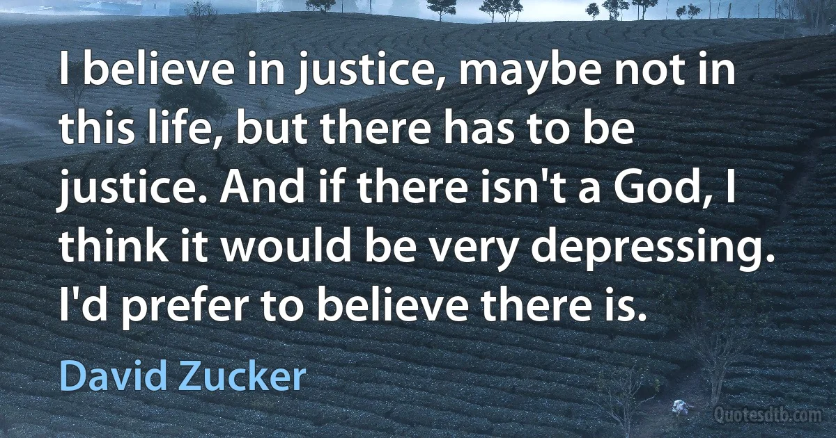 I believe in justice, maybe not in this life, but there has to be justice. And if there isn't a God, I think it would be very depressing. I'd prefer to believe there is. (David Zucker)