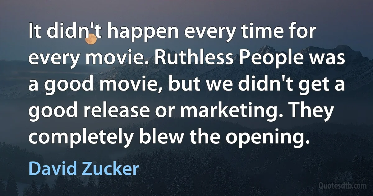 It didn't happen every time for every movie. Ruthless People was a good movie, but we didn't get a good release or marketing. They completely blew the opening. (David Zucker)