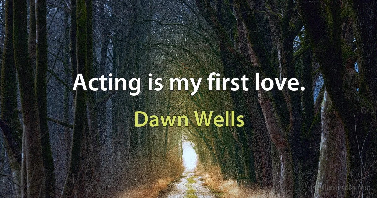 Acting is my first love. (Dawn Wells)