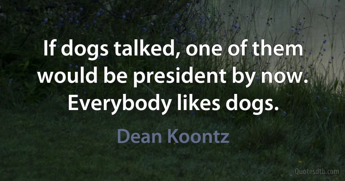 If dogs talked, one of them would be president by now. Everybody likes dogs. (Dean Koontz)