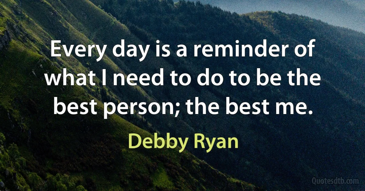 Every day is a reminder of what I need to do to be the best person; the best me. (Debby Ryan)