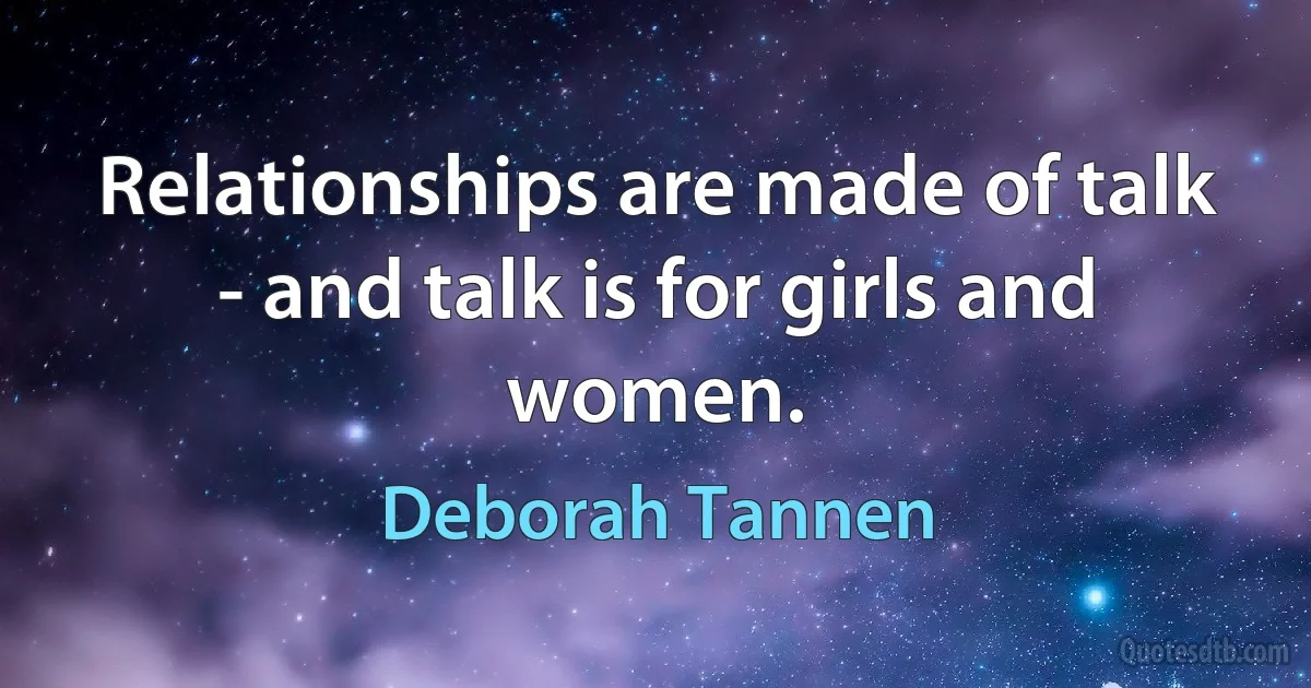 Relationships are made of talk - and talk is for girls and women. (Deborah Tannen)