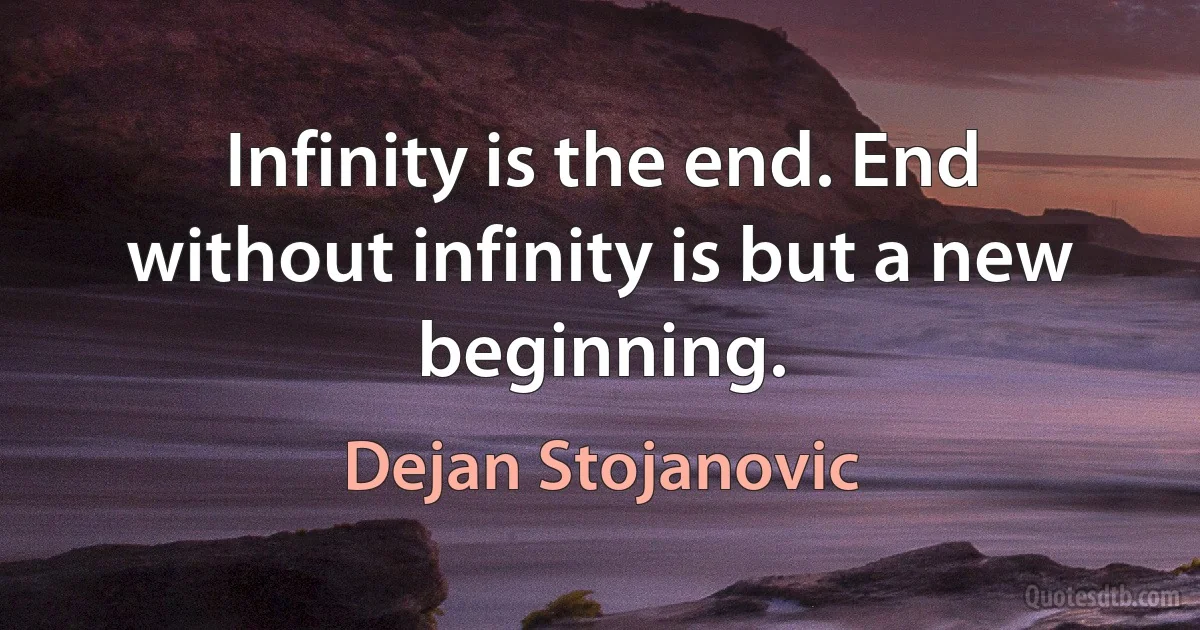 Infinity is the end. End without infinity is but a new beginning. (Dejan Stojanovic)