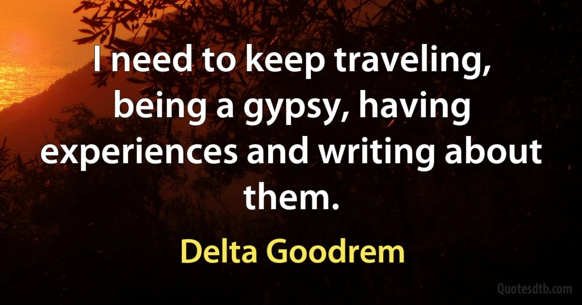 I need to keep traveling, being a gypsy, having experiences and writing about them. (Delta Goodrem)