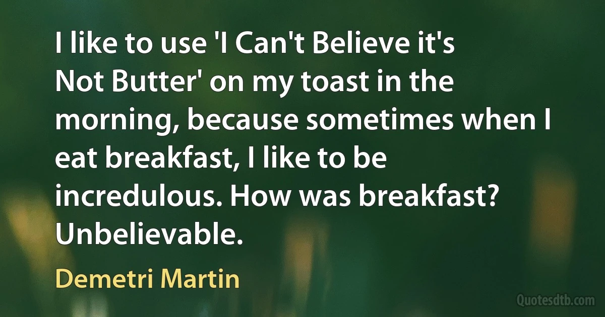 I like to use 'I Can't Believe it's Not Butter' on my toast in the morning, because sometimes when I eat breakfast, I like to be incredulous. How was breakfast? Unbelievable. (Demetri Martin)